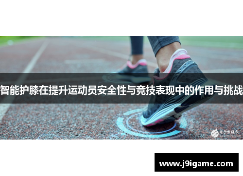 智能护膝在提升运动员安全性与竞技表现中的作用与挑战
