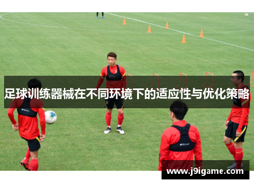 足球训练器械在不同环境下的适应性与优化策略
